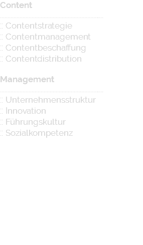 Content ..................................................................... :: Contentstrategie :: Contentmanagement :: Contentbeschaffung :: Contentdistribution Management ..................................................................... :: Unternehmensstruktur :: Innovation :: Führungskultur :: Sozialkompetenz